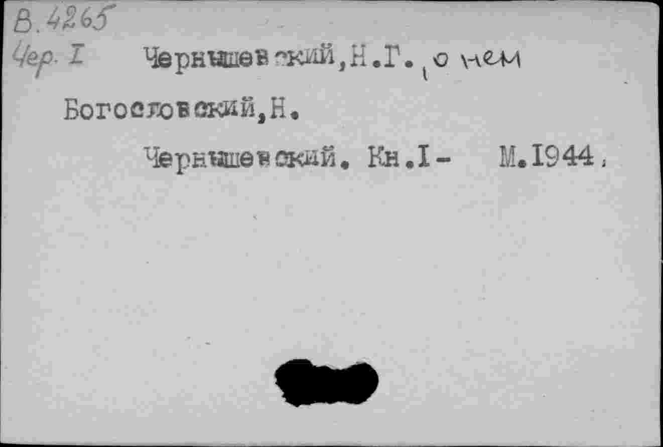 ﻿ч'ер. I	Чернышев'»кий,H.Г.	\лем
Богословский, Н.
Чернышев окнй. Кн. I -	М. 1944